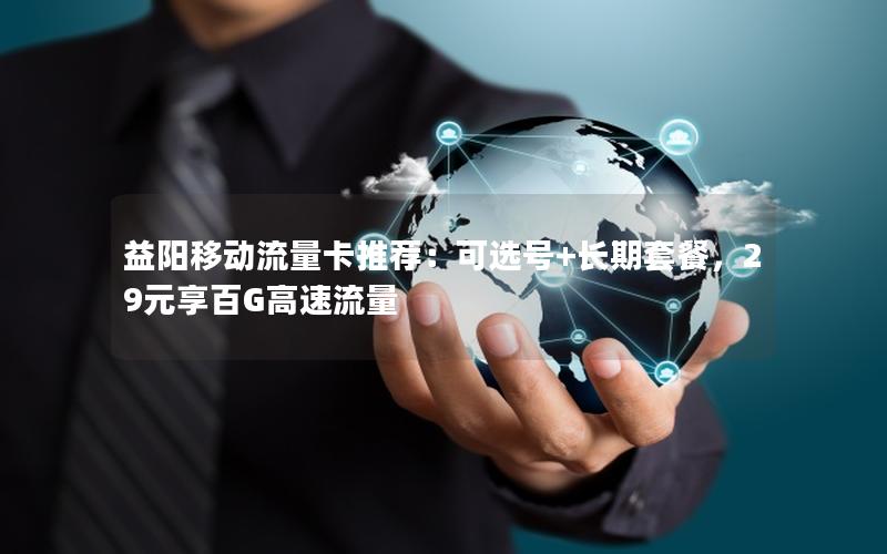 益阳移动流量卡推荐：可选号+长期套餐，29元享百G高速流量