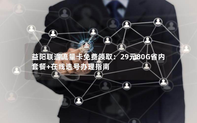 益阳联通流量卡免费领取：29元80G省内套餐+在线选号办理指南