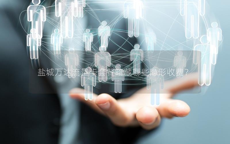 盐城万达流量卡套餐暗藏哪些隐形收费？
