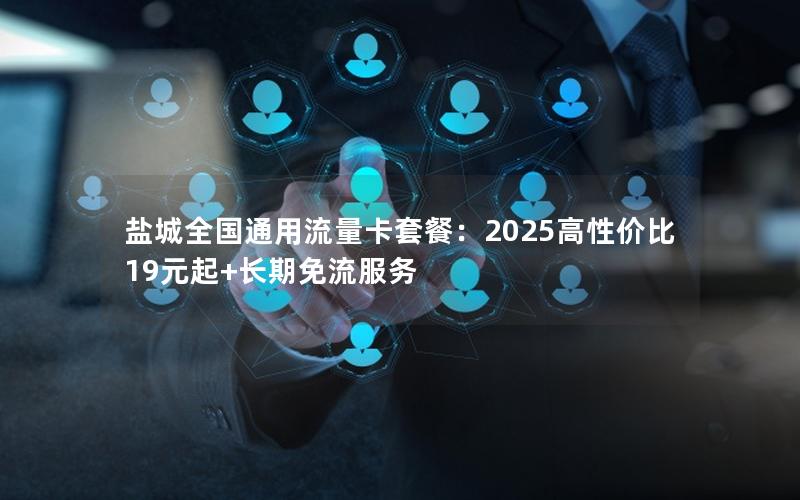 盐城全国通用流量卡套餐：2025高性价比19元起+长期免流服务