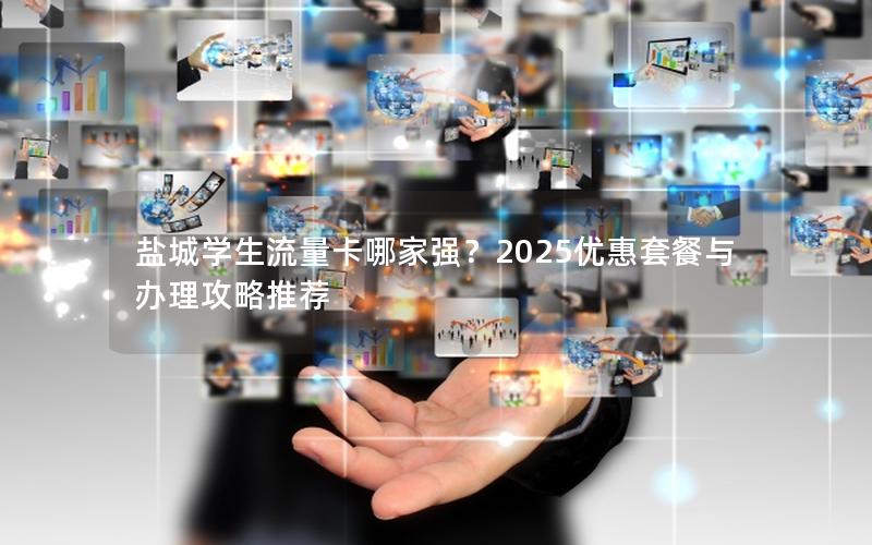 盐城学生流量卡哪家强？2025优惠套餐与办理攻略推荐