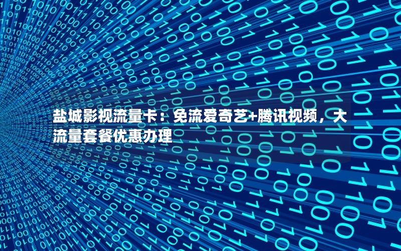 盐城影视流量卡：免流爱奇艺+腾讯视频，大流量套餐优惠办理