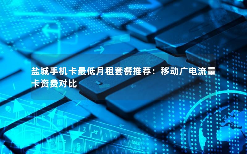 盐城手机卡最低月租套餐推荐：移动广电流量卡资费对比