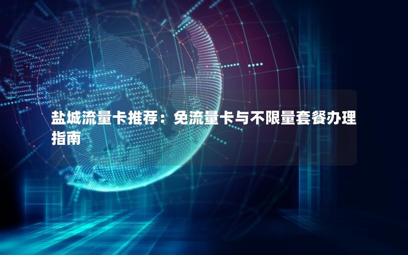 盐城流量卡推荐：免流量卡与不限量套餐办理指南