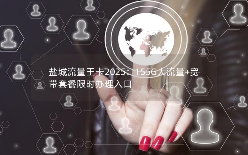 盐城流量王卡2025：155G大流量+宽带套餐限时办理入口