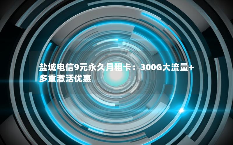 盐城电信9元永久月租卡：300G大流量+多重激活优惠