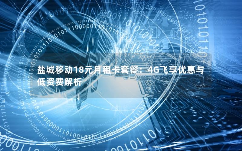 盐城移动18元月租卡套餐：4G飞享优惠与低资费解析