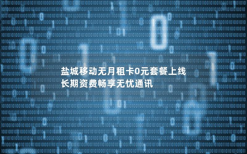 盐城移动无月租卡0元套餐上线 长期资费畅享无忧通讯
