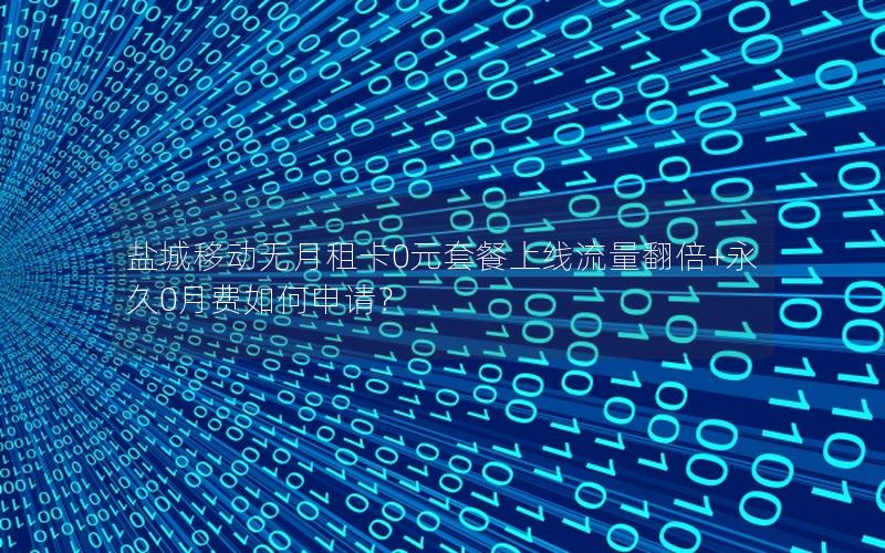 盐城移动无月租卡0元套餐上线流量翻倍+永久0月费如何申请？