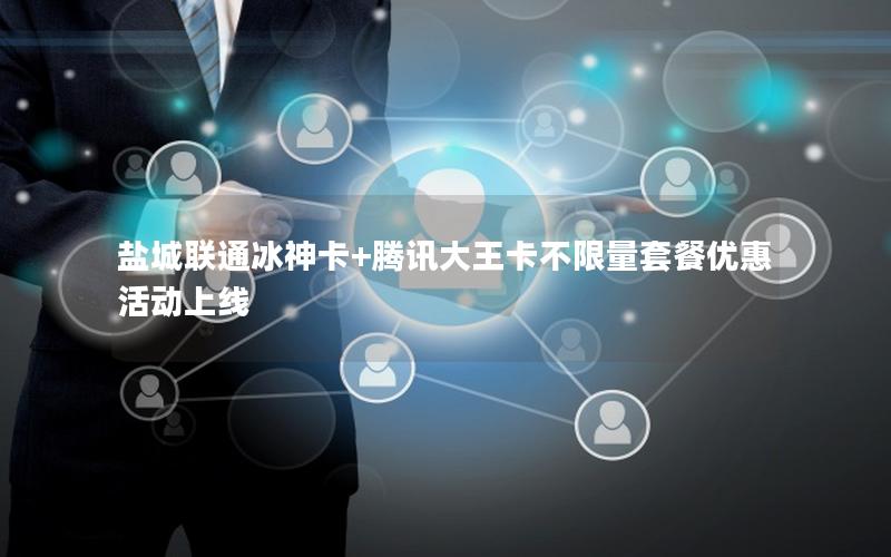 盐城联通冰神卡+腾讯大王卡不限量套餐优惠活动上线