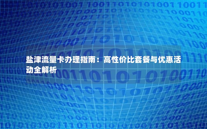 盐津流量卡办理指南：高性价比套餐与优惠活动全解析