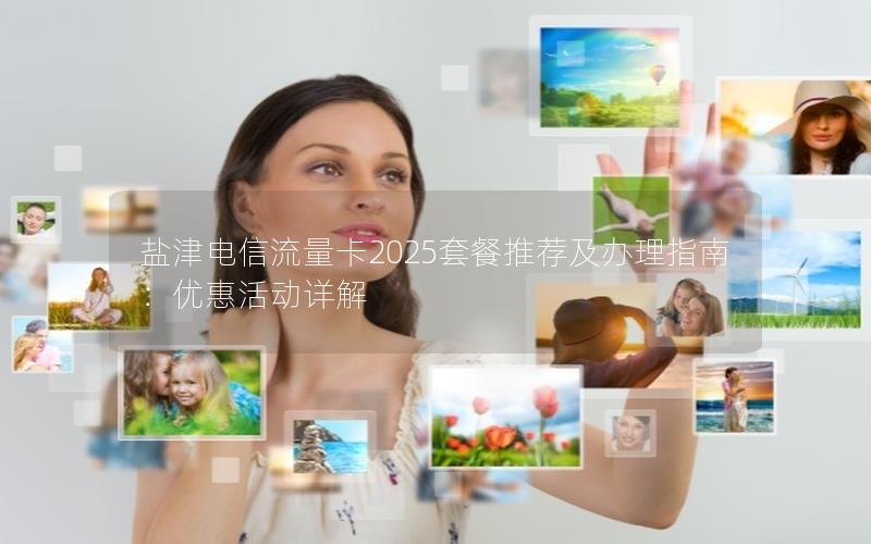 盐津电信流量卡2025套餐推荐及办理指南：优惠活动详解