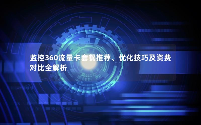 监控360流量卡套餐推荐、优化技巧及资费对比全解析