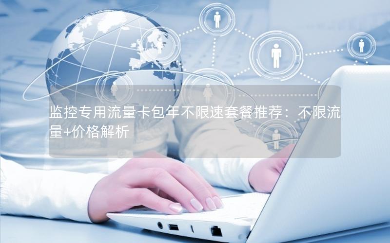监控专用流量卡包年不限速套餐推荐：不限流量+价格解析