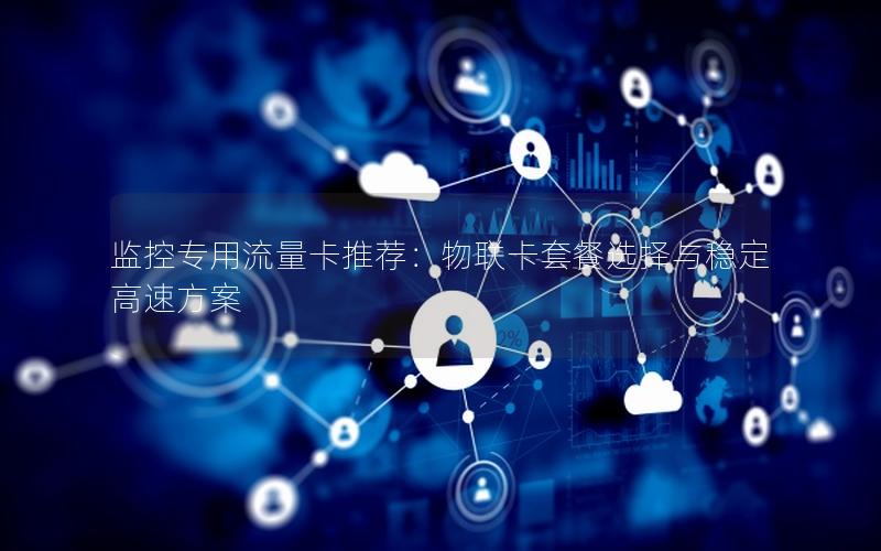 监控专用流量卡推荐：物联卡套餐选择与稳定高速方案