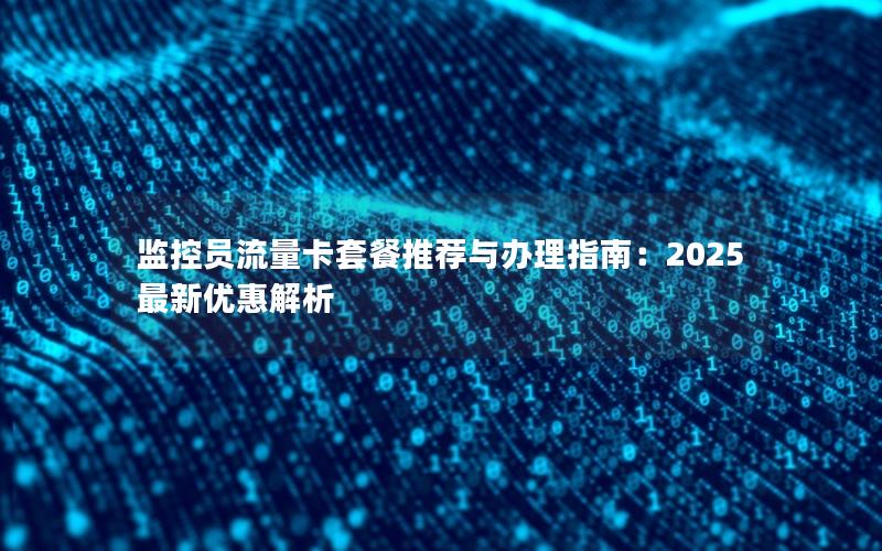 监控员流量卡套餐推荐与办理指南：2025最新优惠解析