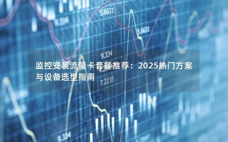 监控安装流量卡套餐推荐：2025热门方案与设备选型指南
