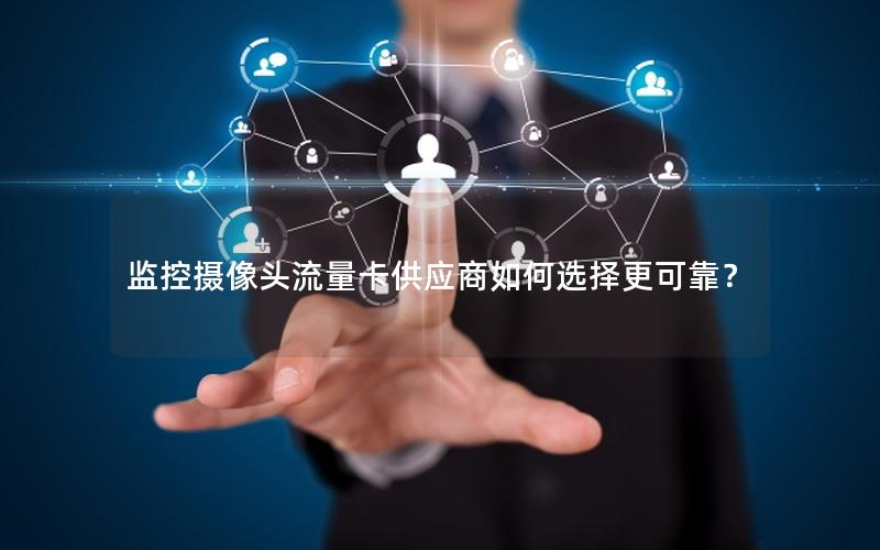 监控摄像头流量卡供应商如何选择更可靠？