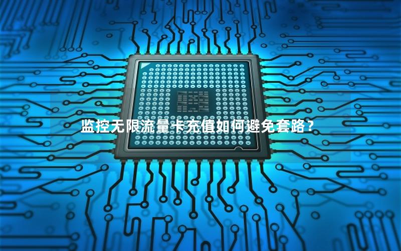 监控无限流量卡充值如何避免套路？
