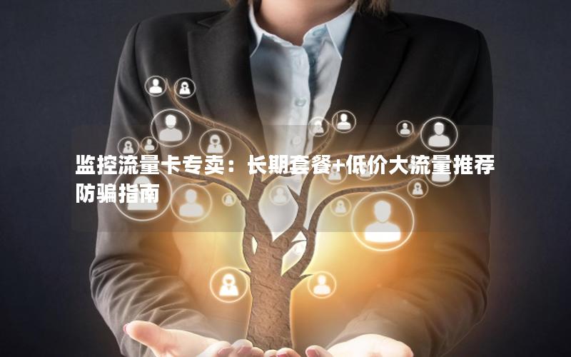 监控流量卡专卖：长期套餐+低价大流量推荐防骗指南