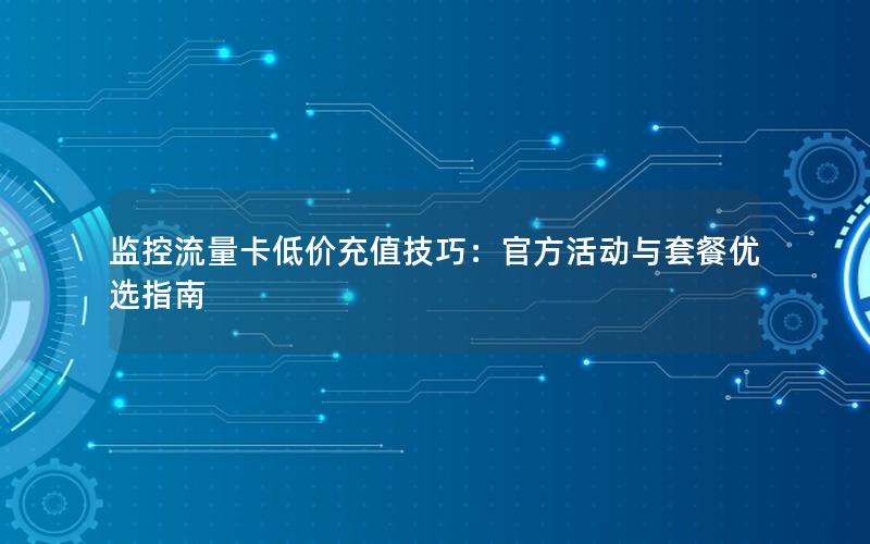 监控流量卡低价充值技巧：官方活动与套餐优选指南
