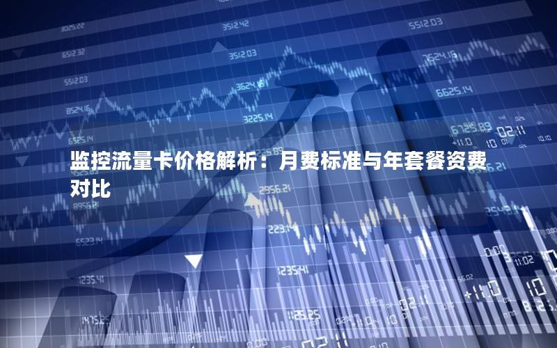 监控流量卡价格解析：月费标准与年套餐资费对比
