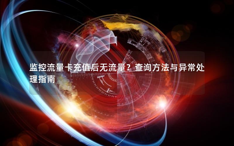 监控流量卡充值后无流量？查询方法与异常处理指南