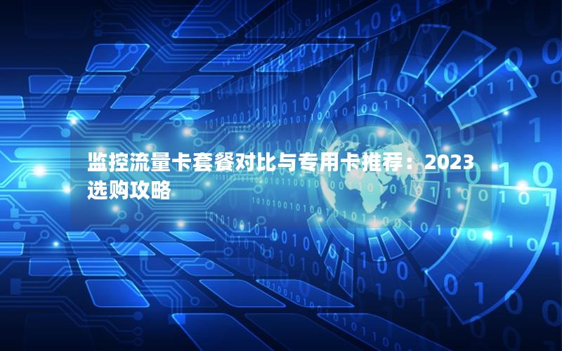 监控流量卡套餐对比与专用卡推荐：2023选购攻略
