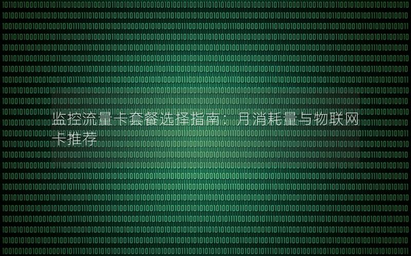 监控流量卡套餐选择指南：月消耗量与物联网卡推荐
