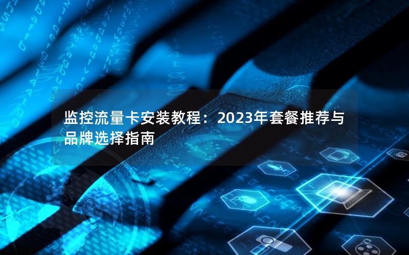 监控流量卡安装教程：2023年套餐推荐与品牌选择指南