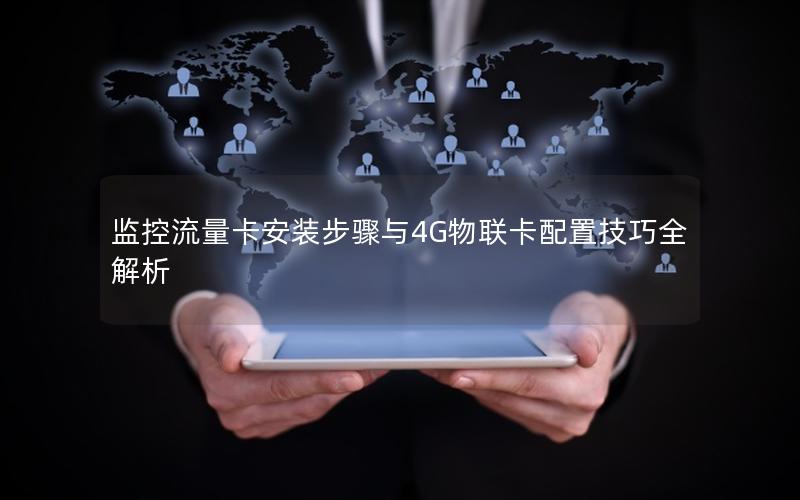 监控流量卡安装步骤与4G物联卡配置技巧全解析