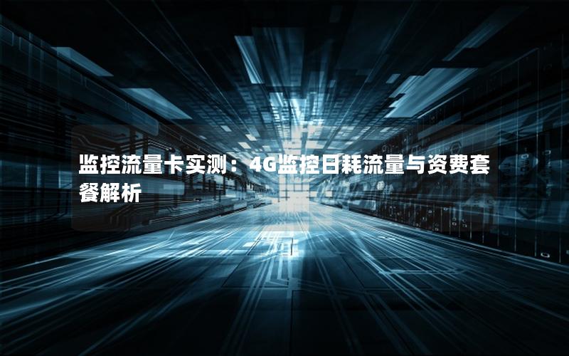 监控流量卡实测：4G监控日耗流量与资费套餐解析