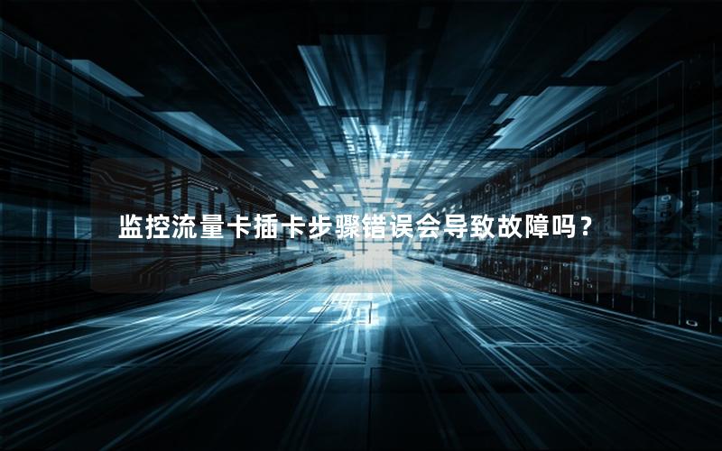 监控流量卡插卡步骤错误会导致故障吗？