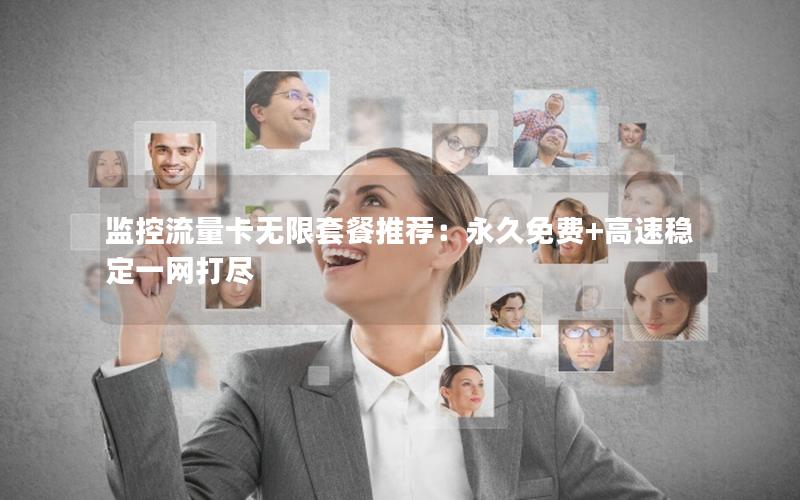监控流量卡无限套餐推荐：永久免费+高速稳定一网打尽