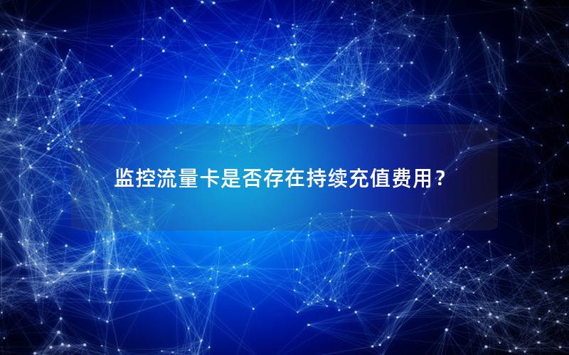 监控流量卡是否存在持续充值费用？