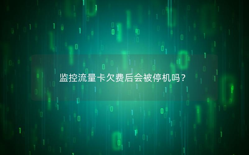 监控流量卡欠费后会被停机吗？