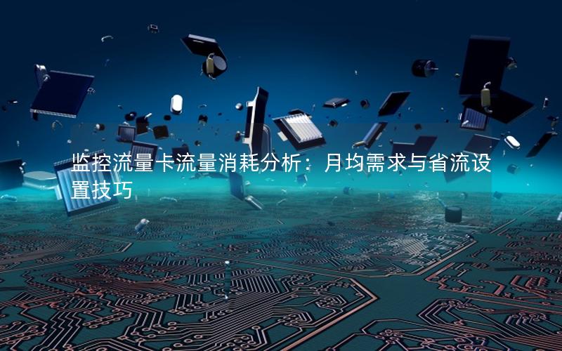 监控流量卡流量消耗分析：月均需求与省流设置技巧