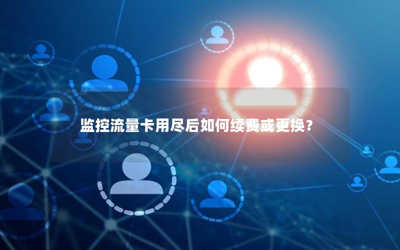 监控流量卡用尽后如何续费或更换？