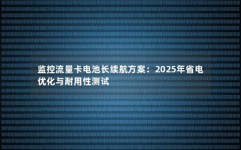 监控流量卡电池长续航方案：2025年省电优化与耐用性测试