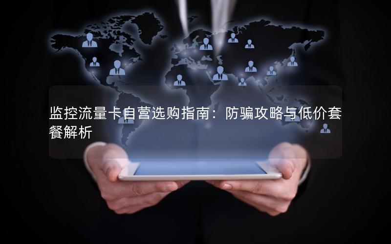监控流量卡自营选购指南：防骗攻略与低价套餐解析