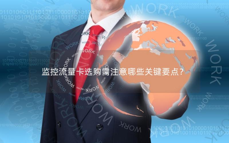 监控流量卡选购需注意哪些关键要点？