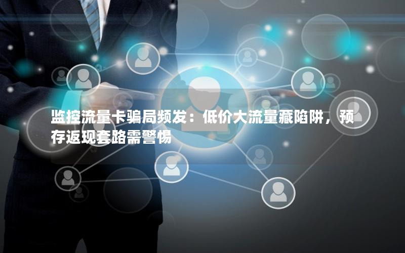 监控流量卡骗局频发：低价大流量藏陷阱，预存返现套路需警惕