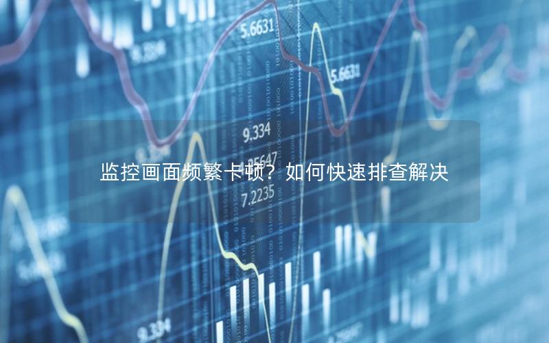 监控画面频繁卡顿？如何快速排查解决