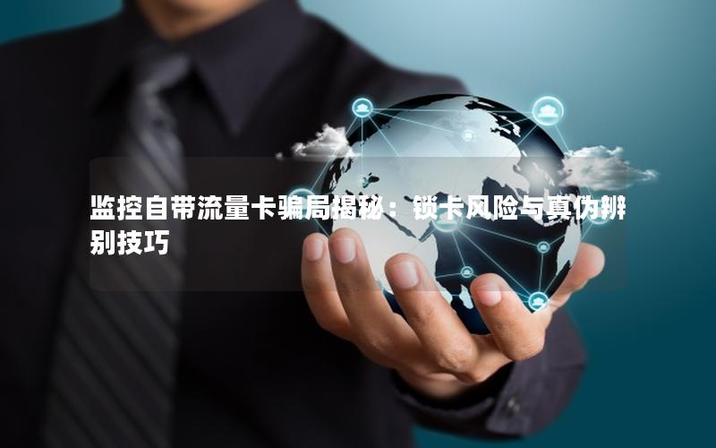 监控自带流量卡骗局揭秘：锁卡风险与真伪辨别技巧