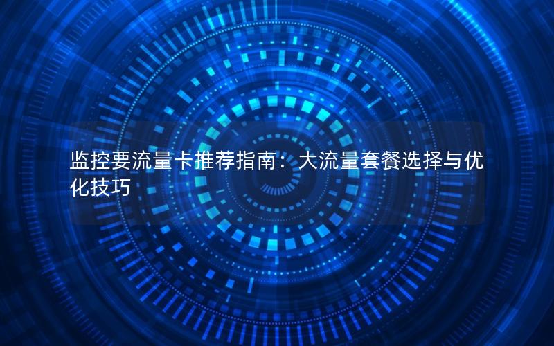 监控要流量卡推荐指南：大流量套餐选择与优化技巧