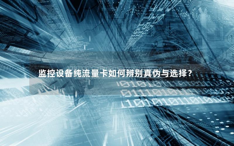 监控设备纯流量卡如何辨别真伪与选择？