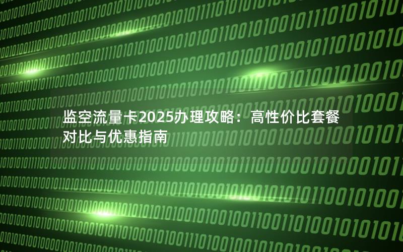 监空流量卡2025办理攻略：高性价比套餐对比与优惠指南