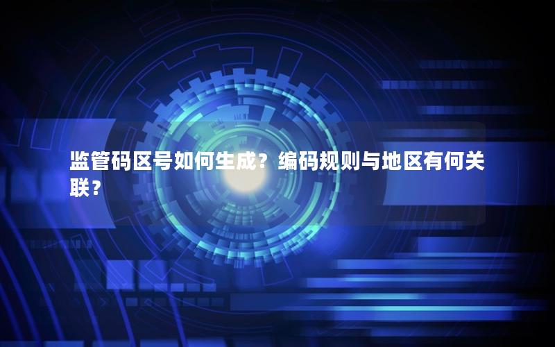 监管码区号如何生成？编码规则与地区有何关联？
