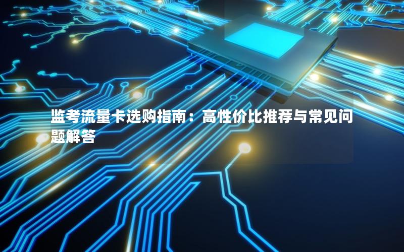 监考流量卡选购指南：高性价比推荐与常见问题解答