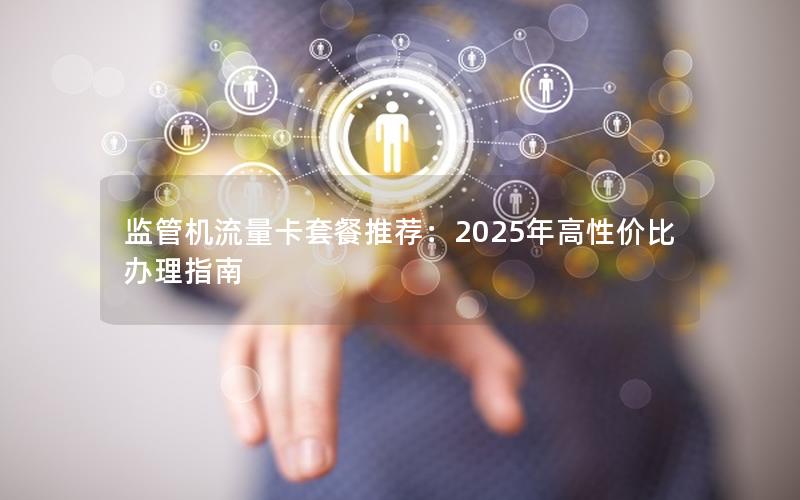 监管机流量卡套餐推荐：2025年高性价比办理指南